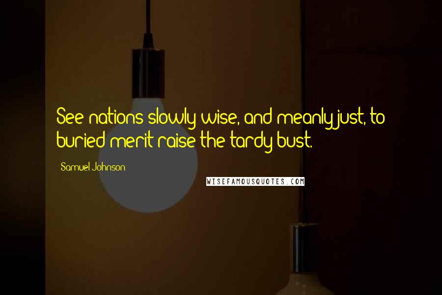 Samuel Johnson Quotes: See nations slowly wise, and meanly just, to buried merit raise the tardy bust.