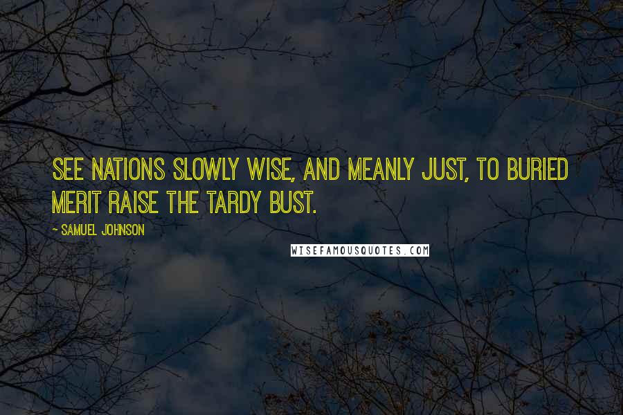 Samuel Johnson Quotes: See nations slowly wise, and meanly just, to buried merit raise the tardy bust.