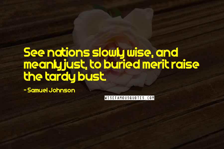 Samuel Johnson Quotes: See nations slowly wise, and meanly just, to buried merit raise the tardy bust.