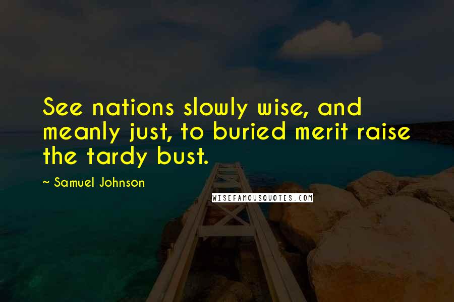 Samuel Johnson Quotes: See nations slowly wise, and meanly just, to buried merit raise the tardy bust.