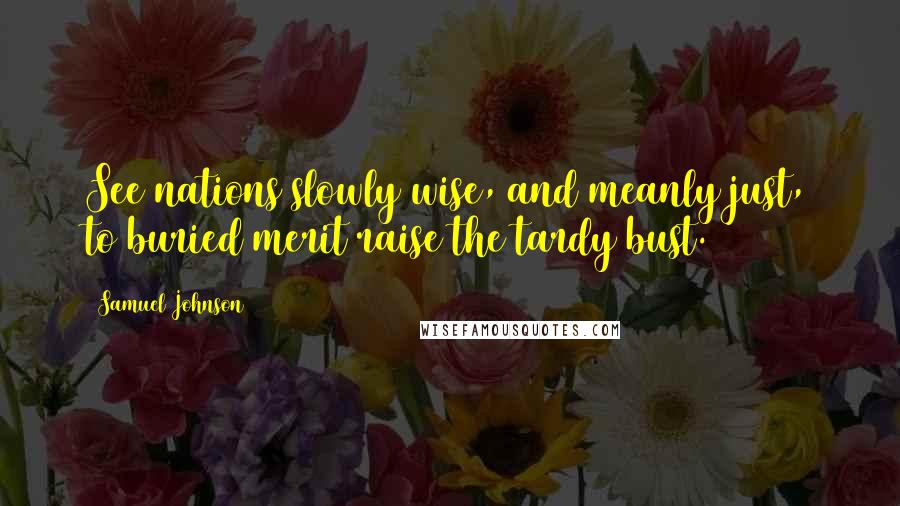 Samuel Johnson Quotes: See nations slowly wise, and meanly just, to buried merit raise the tardy bust.