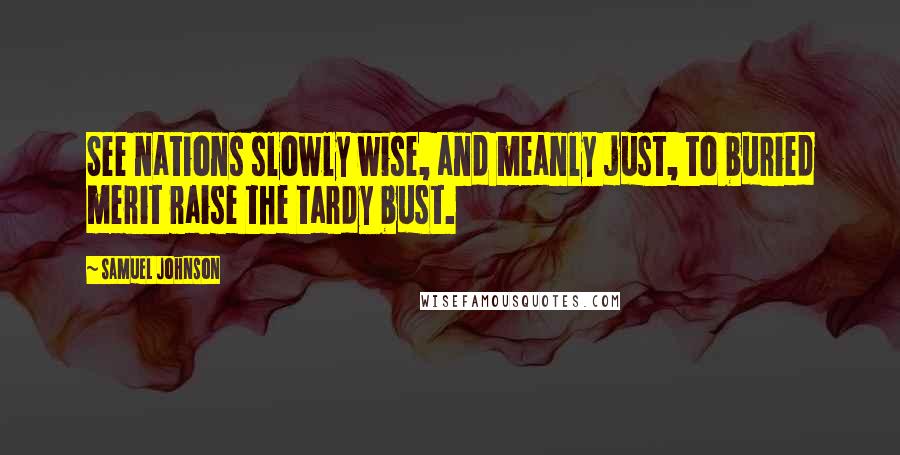 Samuel Johnson Quotes: See nations slowly wise, and meanly just, to buried merit raise the tardy bust.
