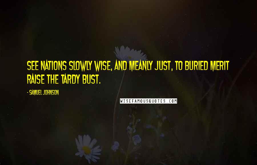 Samuel Johnson Quotes: See nations slowly wise, and meanly just, to buried merit raise the tardy bust.