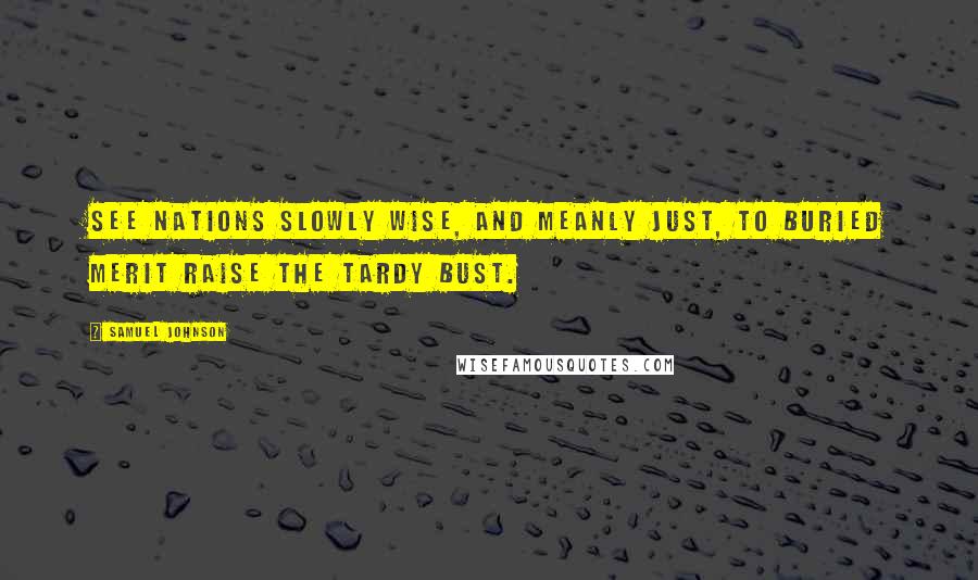 Samuel Johnson Quotes: See nations slowly wise, and meanly just, to buried merit raise the tardy bust.