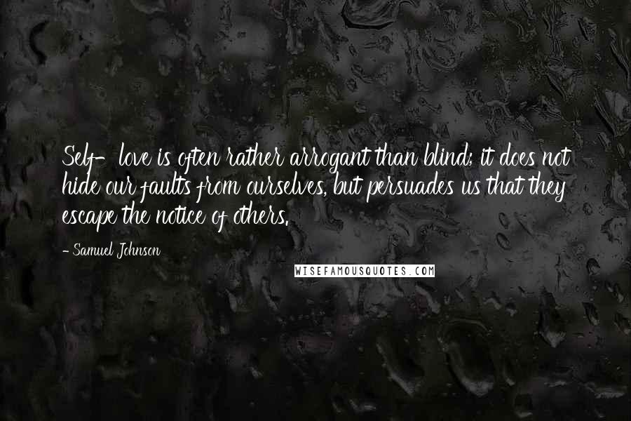 Samuel Johnson Quotes: Self-love is often rather arrogant than blind; it does not hide our faults from ourselves, but persuades us that they escape the notice of others.