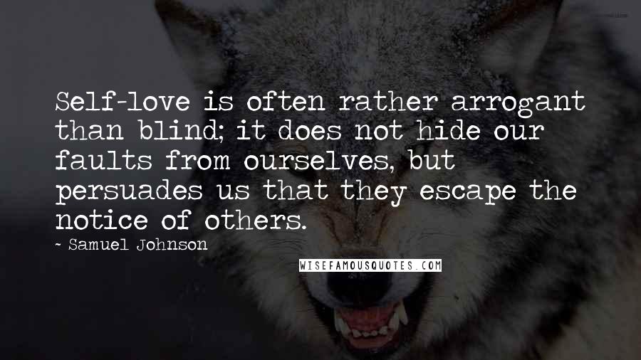 Samuel Johnson Quotes: Self-love is often rather arrogant than blind; it does not hide our faults from ourselves, but persuades us that they escape the notice of others.