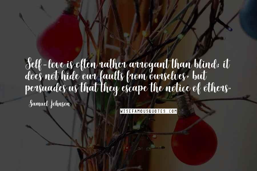 Samuel Johnson Quotes: Self-love is often rather arrogant than blind; it does not hide our faults from ourselves, but persuades us that they escape the notice of others.