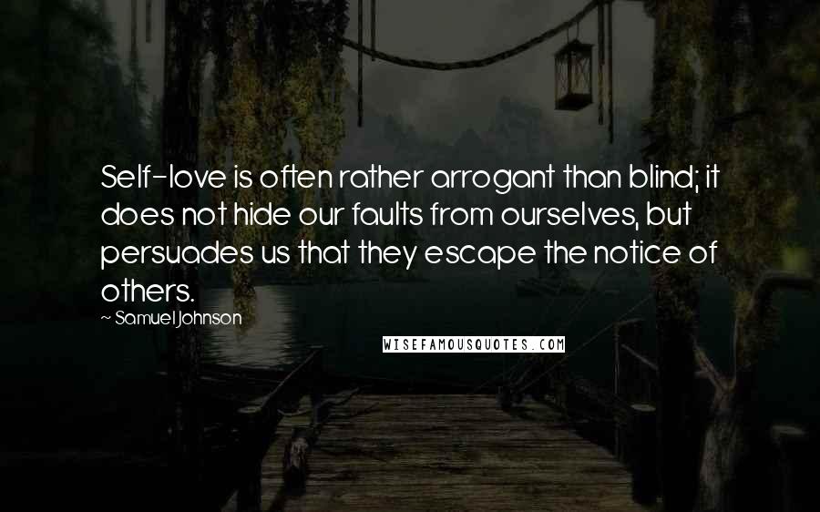 Samuel Johnson Quotes: Self-love is often rather arrogant than blind; it does not hide our faults from ourselves, but persuades us that they escape the notice of others.