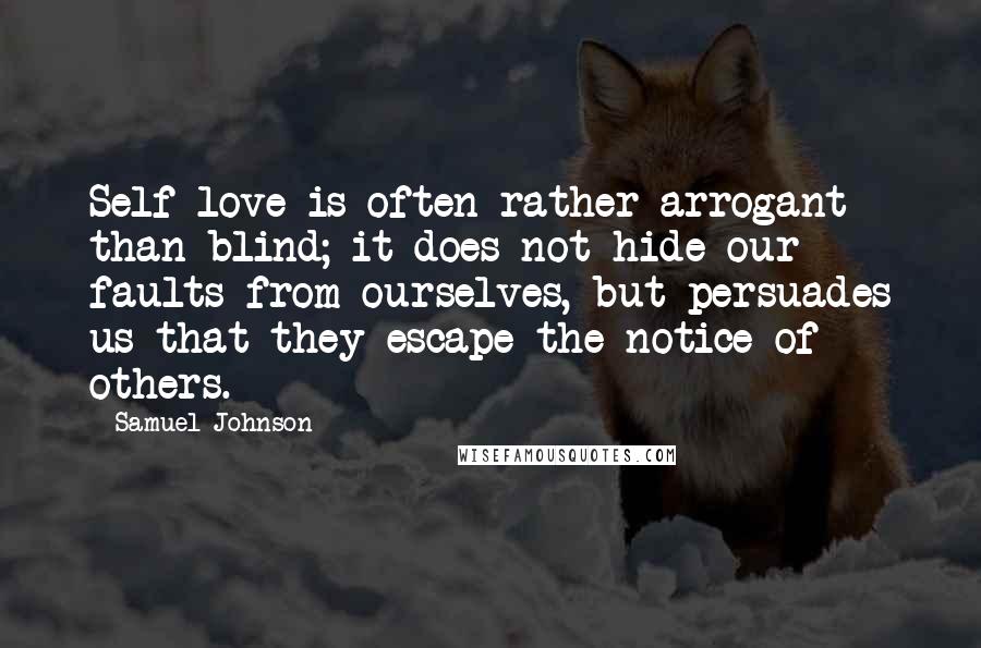 Samuel Johnson Quotes: Self-love is often rather arrogant than blind; it does not hide our faults from ourselves, but persuades us that they escape the notice of others.