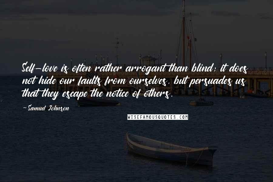 Samuel Johnson Quotes: Self-love is often rather arrogant than blind; it does not hide our faults from ourselves, but persuades us that they escape the notice of others.