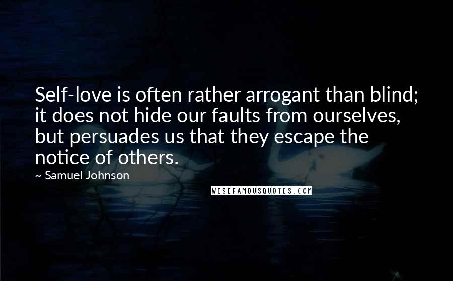 Samuel Johnson Quotes: Self-love is often rather arrogant than blind; it does not hide our faults from ourselves, but persuades us that they escape the notice of others.