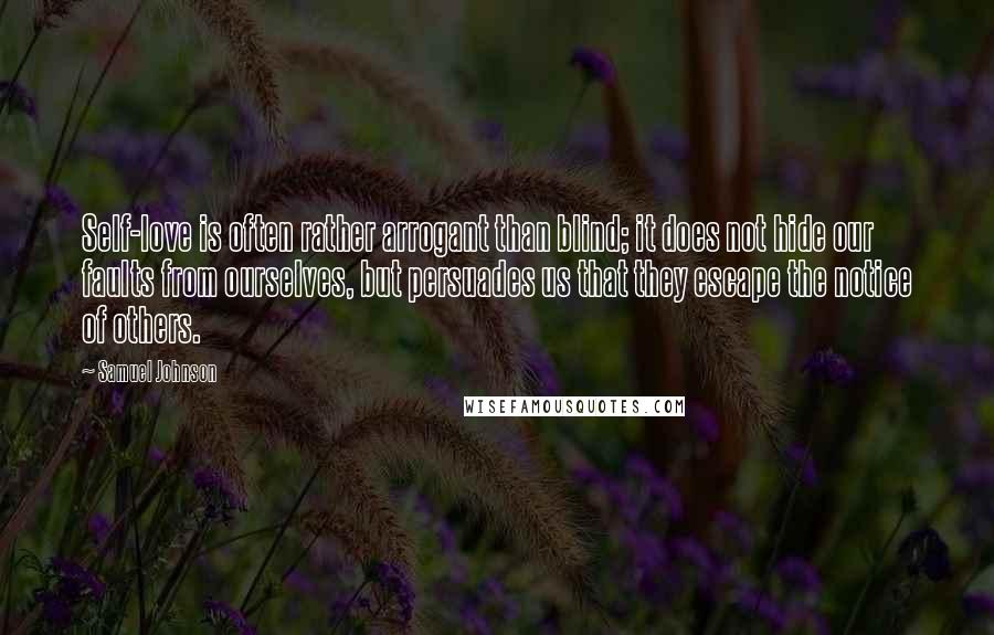 Samuel Johnson Quotes: Self-love is often rather arrogant than blind; it does not hide our faults from ourselves, but persuades us that they escape the notice of others.