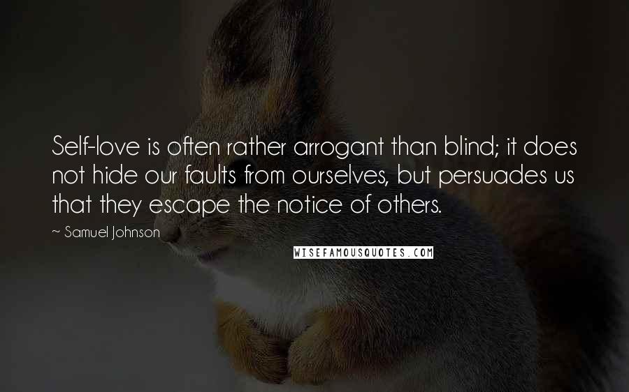 Samuel Johnson Quotes: Self-love is often rather arrogant than blind; it does not hide our faults from ourselves, but persuades us that they escape the notice of others.