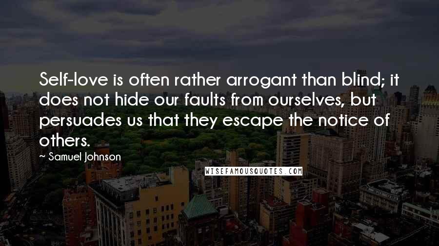 Samuel Johnson Quotes: Self-love is often rather arrogant than blind; it does not hide our faults from ourselves, but persuades us that they escape the notice of others.