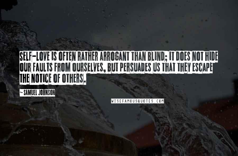 Samuel Johnson Quotes: Self-love is often rather arrogant than blind; it does not hide our faults from ourselves, but persuades us that they escape the notice of others.