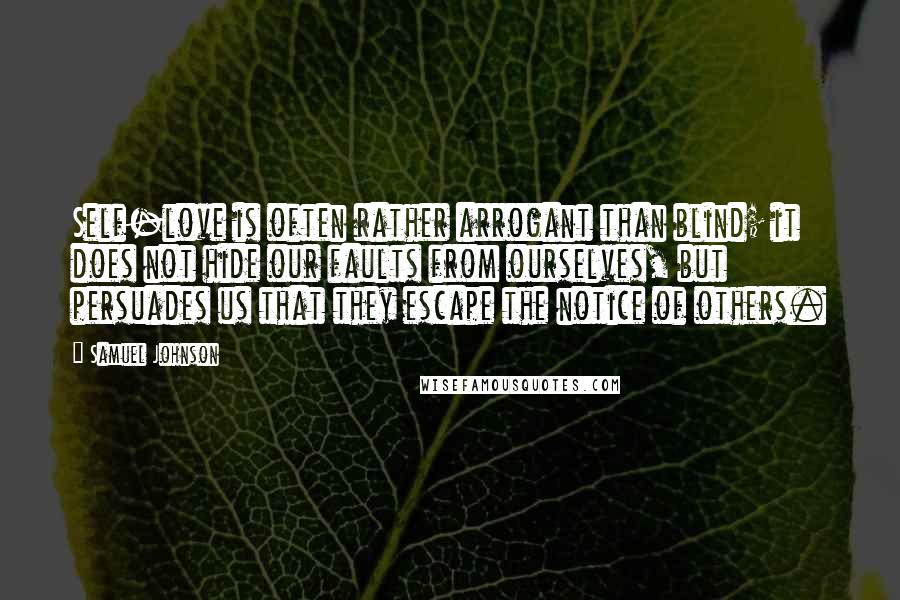 Samuel Johnson Quotes: Self-love is often rather arrogant than blind; it does not hide our faults from ourselves, but persuades us that they escape the notice of others.