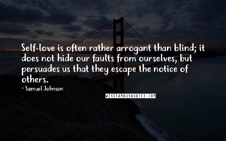 Samuel Johnson Quotes: Self-love is often rather arrogant than blind; it does not hide our faults from ourselves, but persuades us that they escape the notice of others.