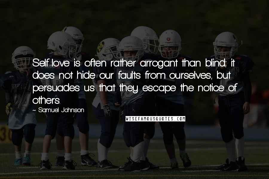 Samuel Johnson Quotes: Self-love is often rather arrogant than blind; it does not hide our faults from ourselves, but persuades us that they escape the notice of others.