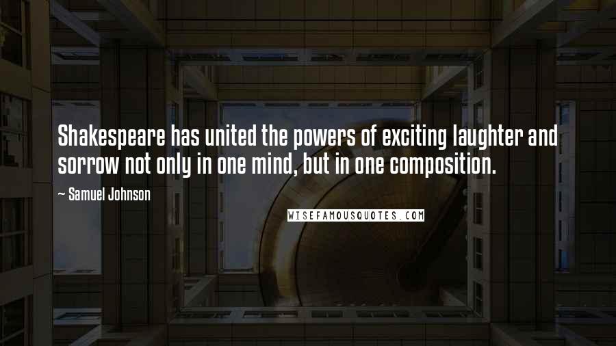 Samuel Johnson Quotes: Shakespeare has united the powers of exciting laughter and sorrow not only in one mind, but in one composition.