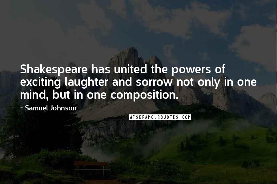 Samuel Johnson Quotes: Shakespeare has united the powers of exciting laughter and sorrow not only in one mind, but in one composition.