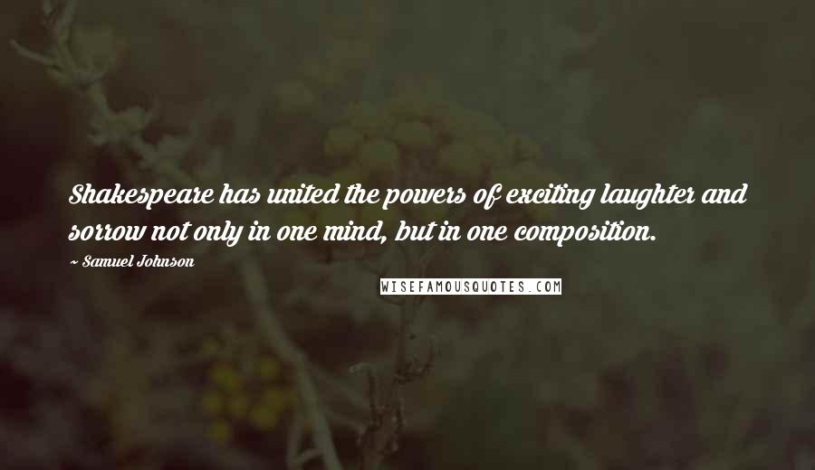 Samuel Johnson Quotes: Shakespeare has united the powers of exciting laughter and sorrow not only in one mind, but in one composition.