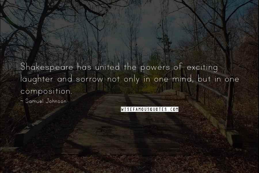 Samuel Johnson Quotes: Shakespeare has united the powers of exciting laughter and sorrow not only in one mind, but in one composition.