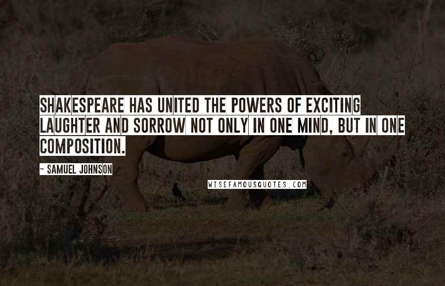 Samuel Johnson Quotes: Shakespeare has united the powers of exciting laughter and sorrow not only in one mind, but in one composition.