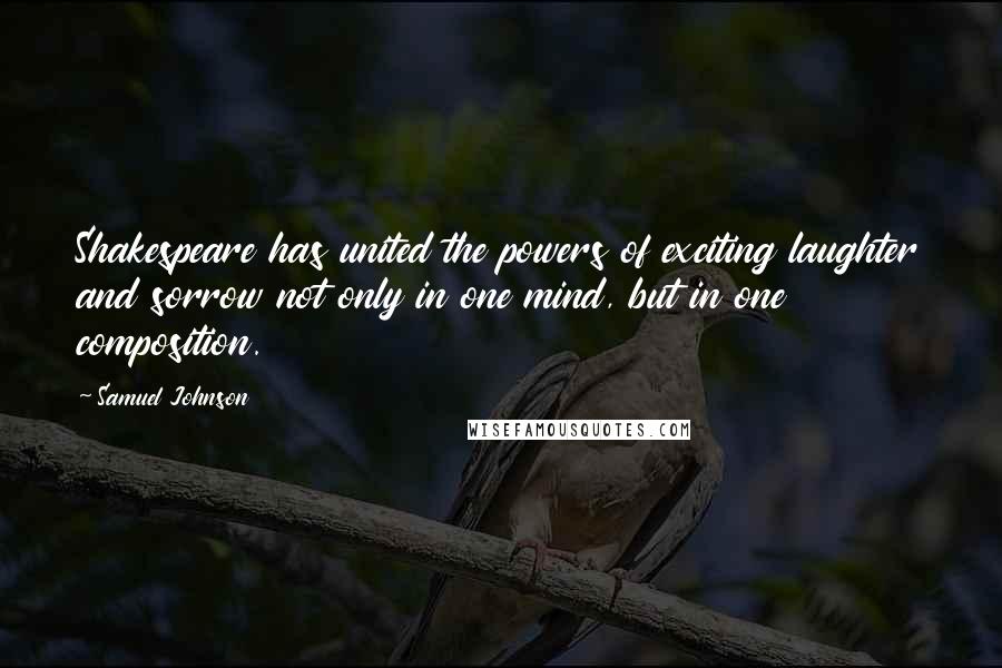 Samuel Johnson Quotes: Shakespeare has united the powers of exciting laughter and sorrow not only in one mind, but in one composition.