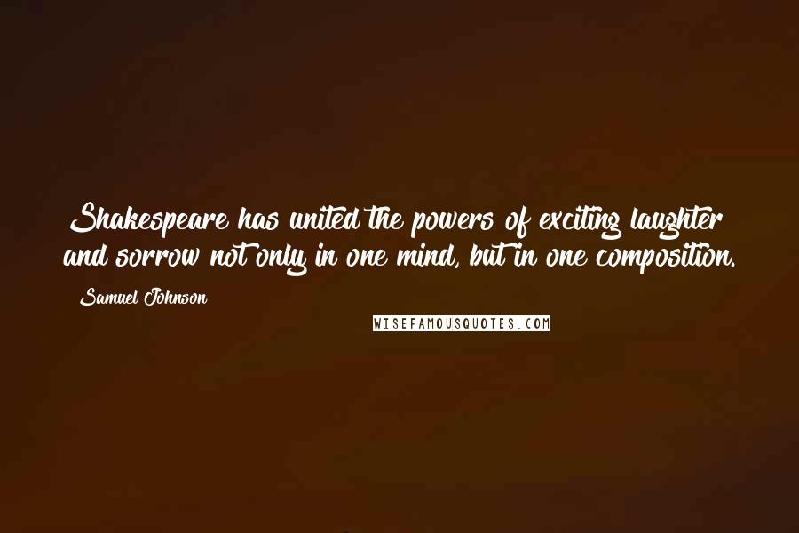 Samuel Johnson Quotes: Shakespeare has united the powers of exciting laughter and sorrow not only in one mind, but in one composition.