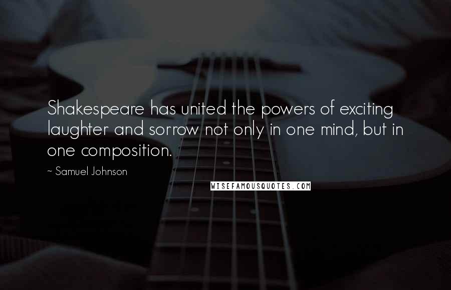 Samuel Johnson Quotes: Shakespeare has united the powers of exciting laughter and sorrow not only in one mind, but in one composition.