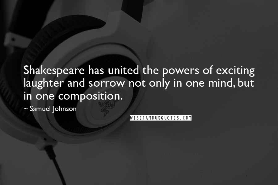 Samuel Johnson Quotes: Shakespeare has united the powers of exciting laughter and sorrow not only in one mind, but in one composition.