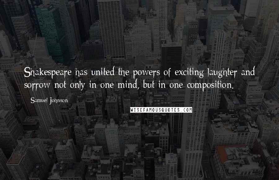 Samuel Johnson Quotes: Shakespeare has united the powers of exciting laughter and sorrow not only in one mind, but in one composition.