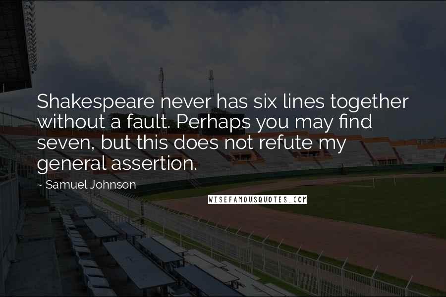 Samuel Johnson Quotes: Shakespeare never has six lines together without a fault. Perhaps you may find seven, but this does not refute my general assertion.