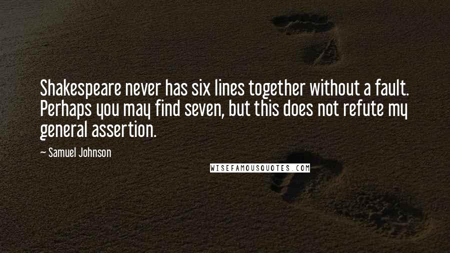 Samuel Johnson Quotes: Shakespeare never has six lines together without a fault. Perhaps you may find seven, but this does not refute my general assertion.
