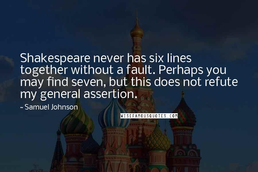 Samuel Johnson Quotes: Shakespeare never has six lines together without a fault. Perhaps you may find seven, but this does not refute my general assertion.