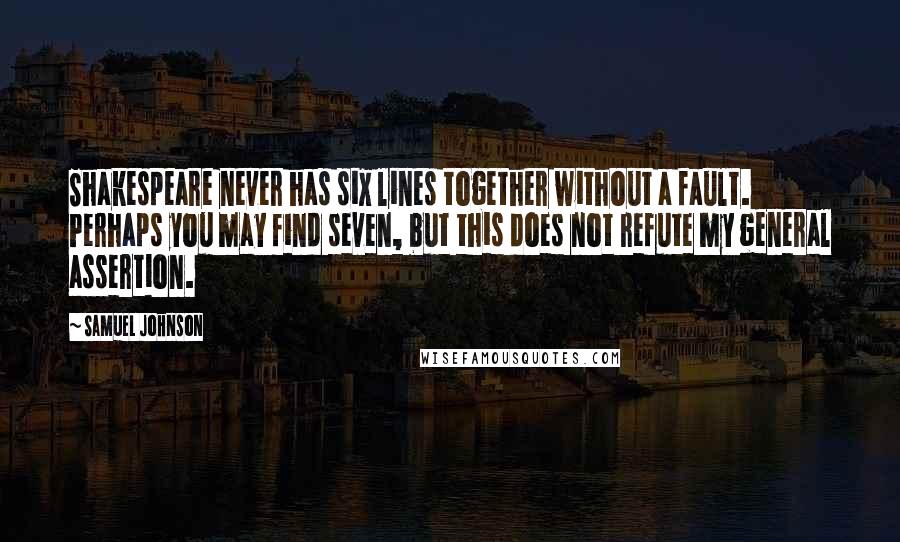 Samuel Johnson Quotes: Shakespeare never has six lines together without a fault. Perhaps you may find seven, but this does not refute my general assertion.