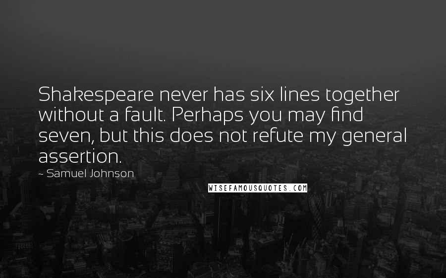 Samuel Johnson Quotes: Shakespeare never has six lines together without a fault. Perhaps you may find seven, but this does not refute my general assertion.