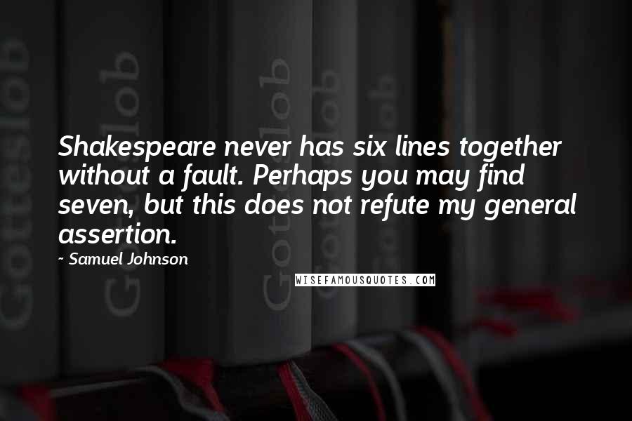 Samuel Johnson Quotes: Shakespeare never has six lines together without a fault. Perhaps you may find seven, but this does not refute my general assertion.