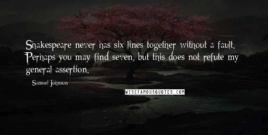 Samuel Johnson Quotes: Shakespeare never has six lines together without a fault. Perhaps you may find seven, but this does not refute my general assertion.