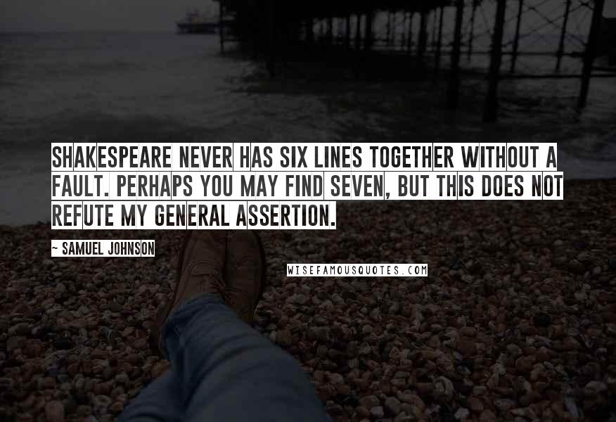 Samuel Johnson Quotes: Shakespeare never has six lines together without a fault. Perhaps you may find seven, but this does not refute my general assertion.