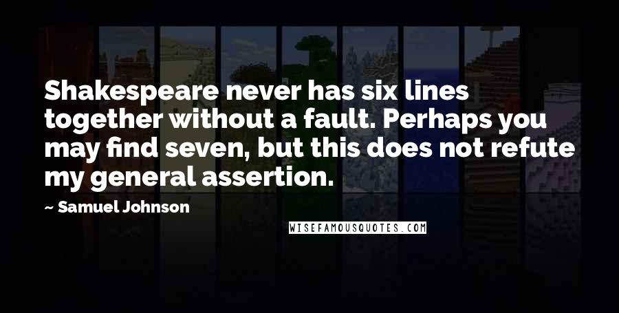 Samuel Johnson Quotes: Shakespeare never has six lines together without a fault. Perhaps you may find seven, but this does not refute my general assertion.