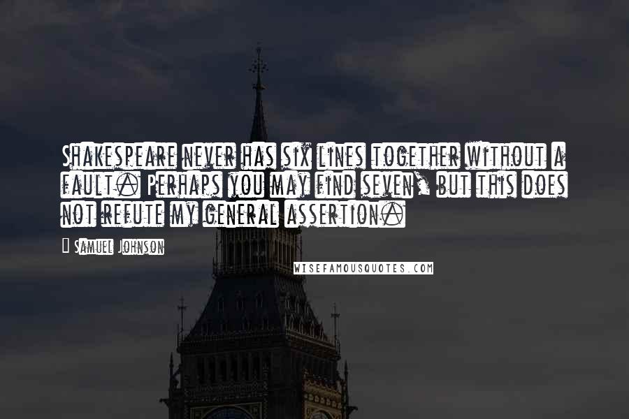 Samuel Johnson Quotes: Shakespeare never has six lines together without a fault. Perhaps you may find seven, but this does not refute my general assertion.