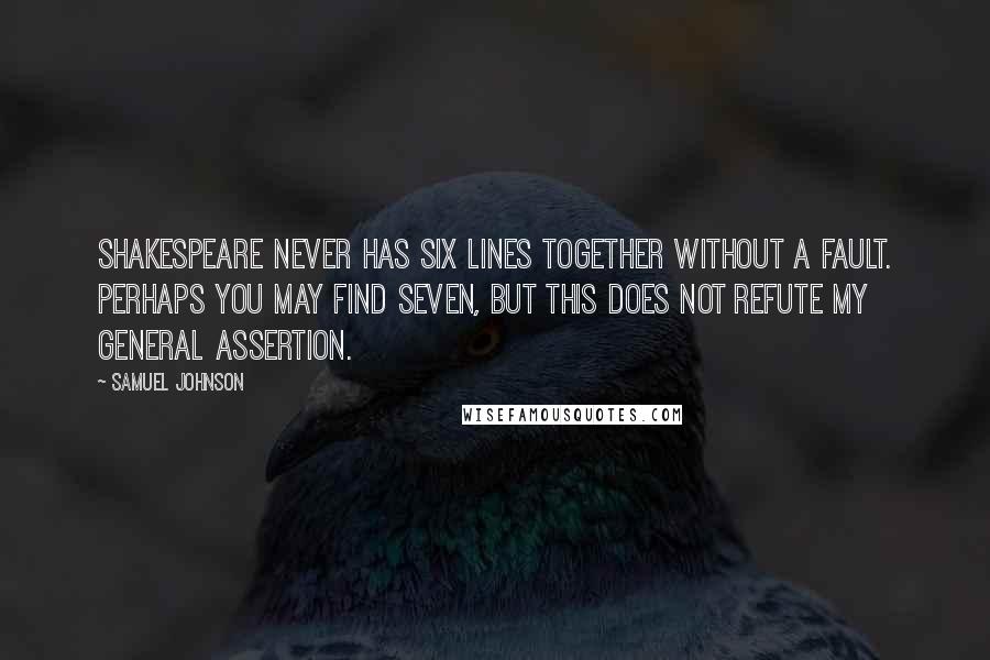 Samuel Johnson Quotes: Shakespeare never has six lines together without a fault. Perhaps you may find seven, but this does not refute my general assertion.