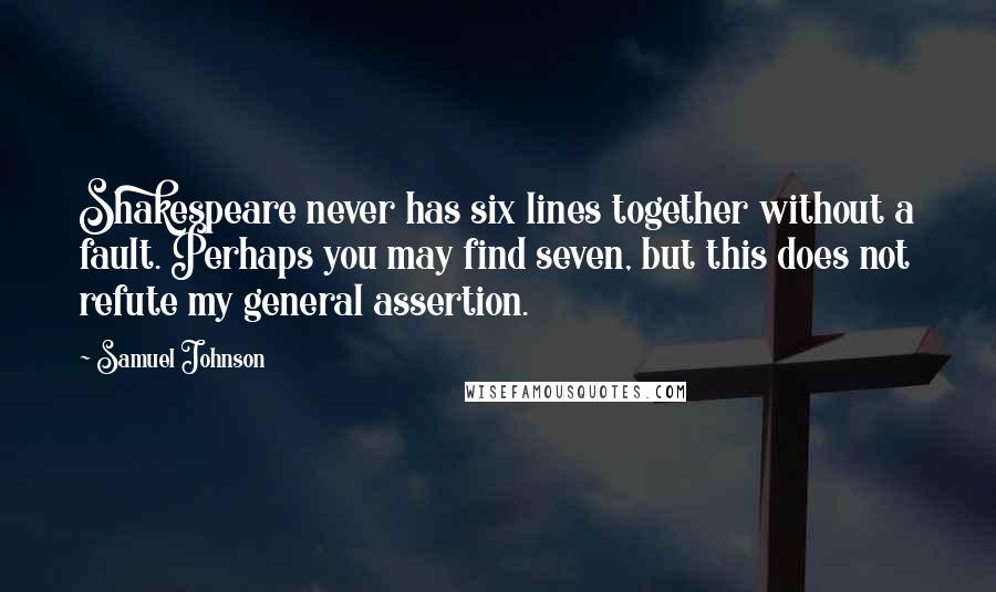 Samuel Johnson Quotes: Shakespeare never has six lines together without a fault. Perhaps you may find seven, but this does not refute my general assertion.