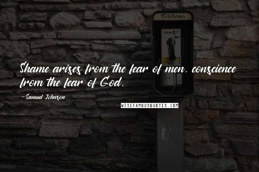 Samuel Johnson Quotes: Shame arises from the fear of men, conscience from the fear of God.