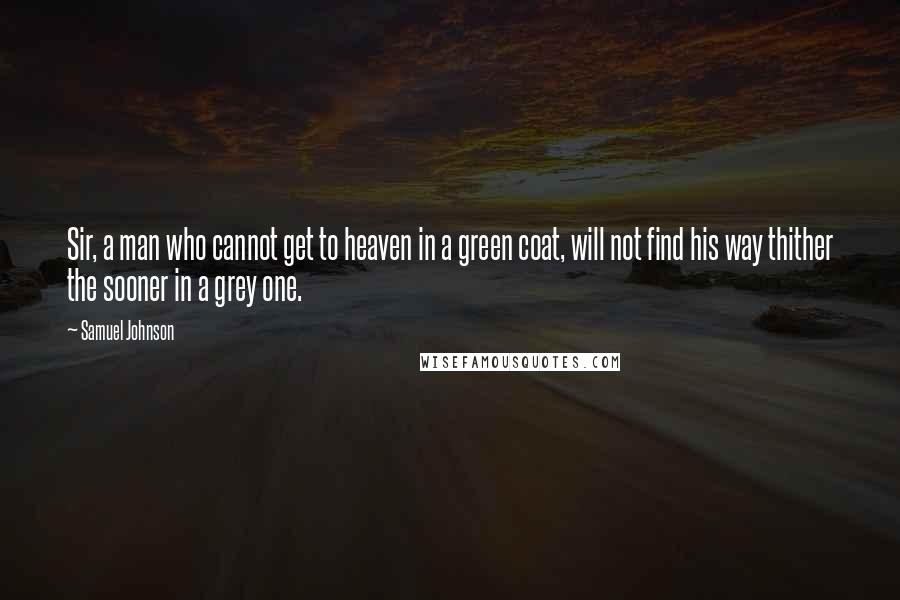 Samuel Johnson Quotes: Sir, a man who cannot get to heaven in a green coat, will not find his way thither the sooner in a grey one.