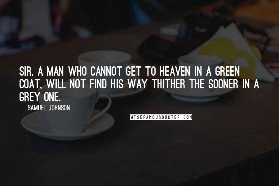 Samuel Johnson Quotes: Sir, a man who cannot get to heaven in a green coat, will not find his way thither the sooner in a grey one.