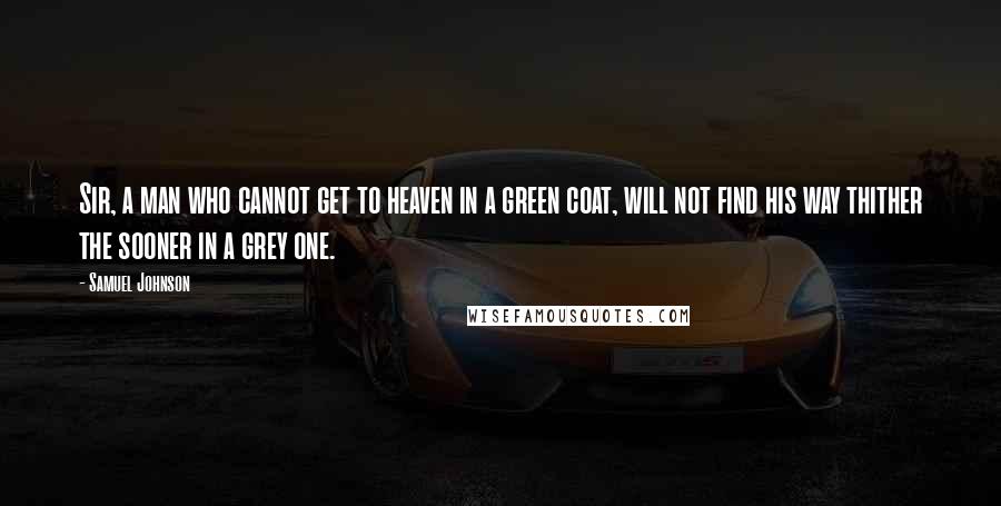 Samuel Johnson Quotes: Sir, a man who cannot get to heaven in a green coat, will not find his way thither the sooner in a grey one.