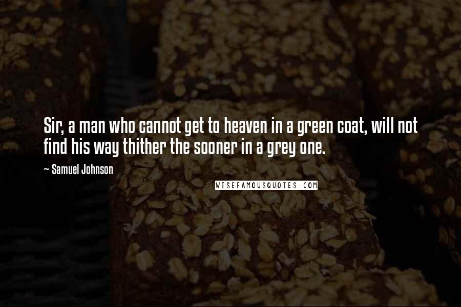 Samuel Johnson Quotes: Sir, a man who cannot get to heaven in a green coat, will not find his way thither the sooner in a grey one.