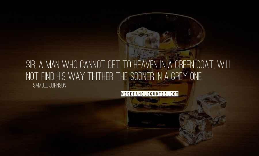 Samuel Johnson Quotes: Sir, a man who cannot get to heaven in a green coat, will not find his way thither the sooner in a grey one.